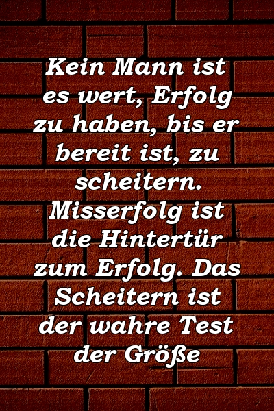 Kein Mann ist es wert, Erfolg zu haben, bis er bereit ist, zu scheitern. Misserfolg ist die Hintertür zum Erfolg. Das Scheitern ist der wahre Test der Größe