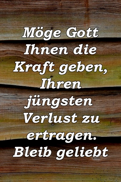 Möge Gott Ihnen die Kraft geben, Ihren jüngsten Verlust zu ertragen. Bleib geliebt