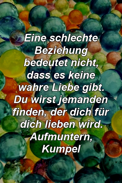 Eine schlechte Beziehung bedeutet nicht, dass es keine wahre Liebe gibt. Du wirst jemanden finden, der dich für dich lieben wird. Aufmuntern, Kumpel