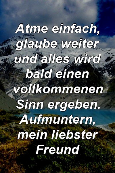 Atme einfach, glaube weiter und alles wird bald einen vollkommenen Sinn ergeben. Aufmuntern, mein liebster Freund