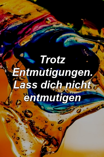 Trotz Entmutigungen. Lass dich nicht entmutigen