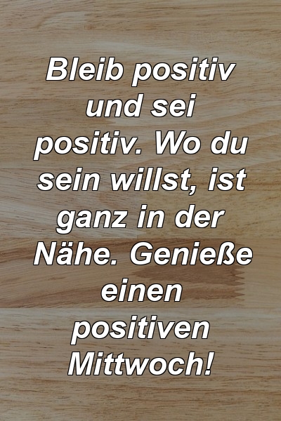 Bleib positiv und sei positiv. Wo du sein willst, ist ganz in der Nähe. Genieße einen positiven Mittwoch!