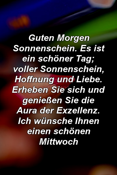 Guten Morgen Sonnenschein. Es ist ein schöner Tag; voller Sonnenschein, Hoffnung und Liebe. Erheben Sie sich und genießen Sie die Aura der Exzellenz. Ich wünsche Ihnen einen schönen Mittwoch