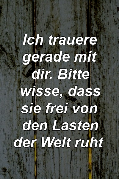 Ich trauere gerade mit dir. Bitte wisse, dass sie frei von den Lasten der Welt ruht