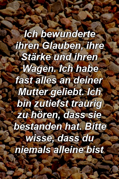 Ich bewunderte ihren Glauben, ihre Stärke und ihren Wagen. Ich habe fast alles an deiner Mutter geliebt. Ich bin zutiefst traurig zu hören, dass sie bestanden hat. Bitte wisse, dass du niemals alleine bist