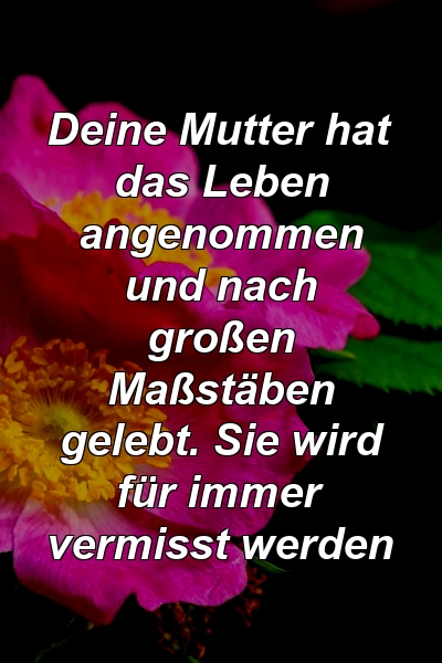 Deine Mutter hat das Leben angenommen und nach großen Maßstäben gelebt. Sie wird für immer vermisst werden