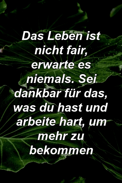 Das Leben ist nicht fair, erwarte es niemals. Sei dankbar für das, was du hast und arbeite hart, um mehr zu bekommen