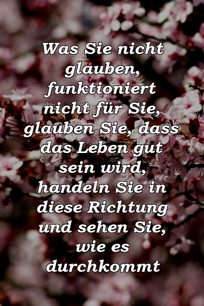 Was Sie nicht glauben, funktioniert nicht für Sie, glauben Sie, dass das Leben gut sein wird, handeln Sie in diese Richtung und sehen Sie, wie es durchkommt