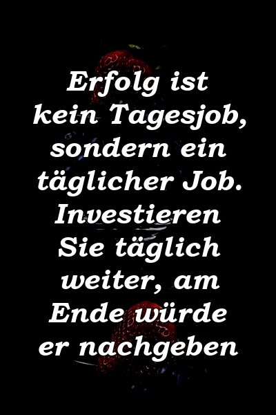 Erfolg ist kein Tagesjob, sondern ein täglicher Job. Investieren Sie täglich weiter, am Ende würde er nachgeben