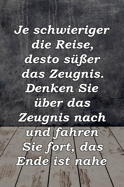 Je schwieriger die Reise, desto süßer das Zeugnis. Denken Sie über das Zeugnis nach und fahren Sie fort, das Ende ist nahe