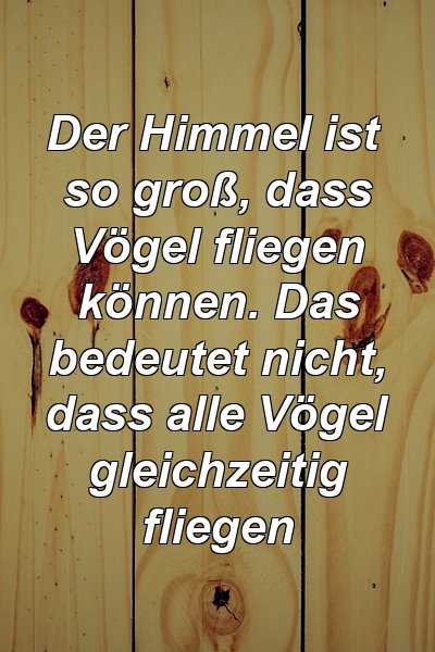 Der Himmel ist so groß, dass Vögel fliegen können. Das bedeutet nicht, dass alle Vögel gleichzeitig fliegen