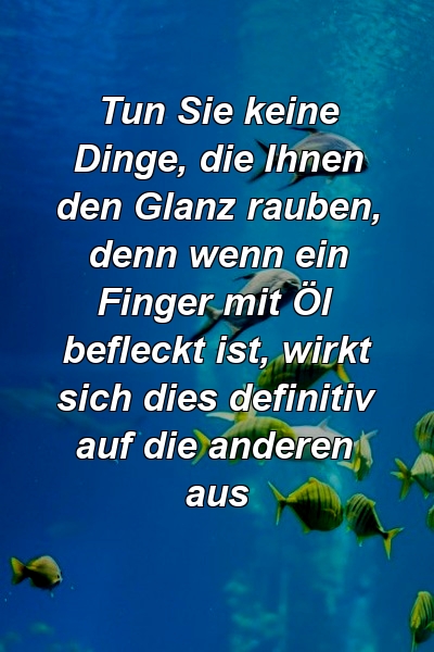 Tun Sie keine Dinge, die Ihnen den Glanz rauben, denn wenn ein Finger mit Öl befleckt ist, wirkt sich dies definitiv auf die anderen aus