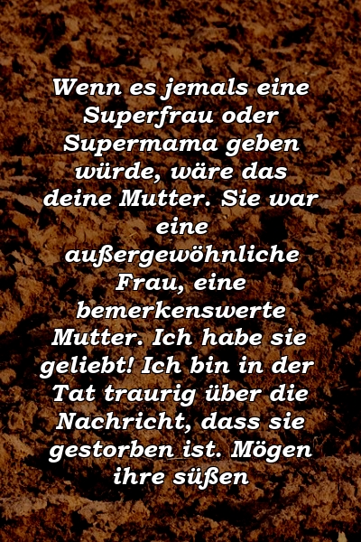 Wenn es jemals eine Superfrau oder Supermama geben würde, wäre das deine Mutter. Sie war eine außergewöhnliche Frau, eine bemerkenswerte Mutter. Ich habe sie geliebt! Ich bin in der Tat traurig über die Nachricht, dass sie gestorben ist. Mögen ihre süßen 