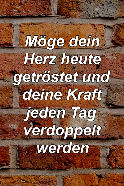 Möge dein Herz heute getröstet und deine Kraft jeden Tag verdoppelt werden