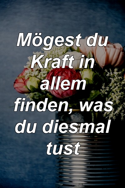 Mögest du Kraft in allem finden, was du diesmal tust