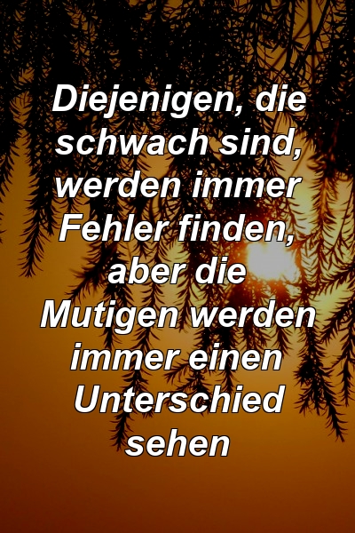 Diejenigen, die schwach sind, werden immer Fehler finden, aber die Mutigen werden immer einen Unterschied sehen