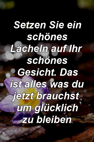 Setzen Sie ein schönes Lächeln auf Ihr schönes Gesicht. Das ist alles was du jetzt brauchst um glücklich zu bleiben