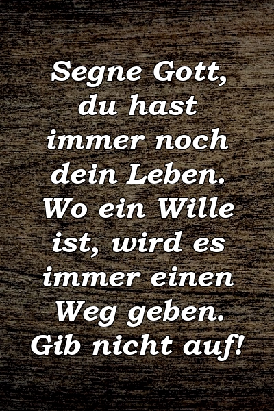 Segne Gott, du hast immer noch dein Leben. Wo ein Wille ist, wird es immer einen Weg geben. Gib nicht auf!