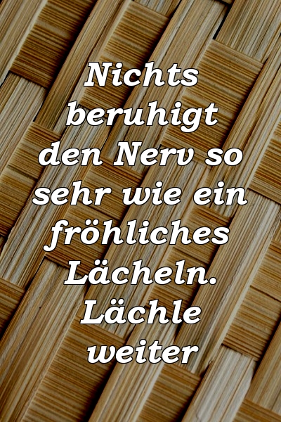 Nichts beruhigt den Nerv so sehr wie ein fröhliches Lächeln. Lächle weiter