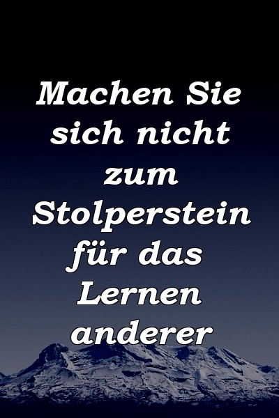 Machen Sie sich nicht zum Stolperstein für das Lernen anderer