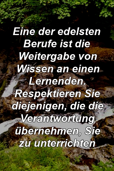 Eine der edelsten Berufe ist die Weitergabe von Wissen an einen Lernenden. Respektieren Sie diejenigen, die die Verantwortung übernehmen, Sie zu unterrichten