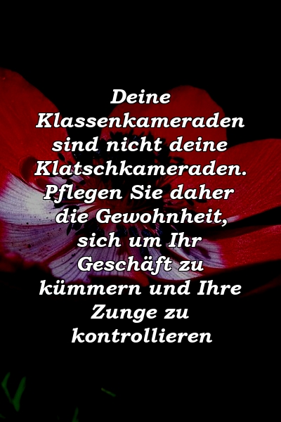 Deine Klassenkameraden sind nicht deine Klatschkameraden. Pflegen Sie daher die Gewohnheit, sich um Ihr Geschäft zu kümmern und Ihre Zunge zu kontrollieren