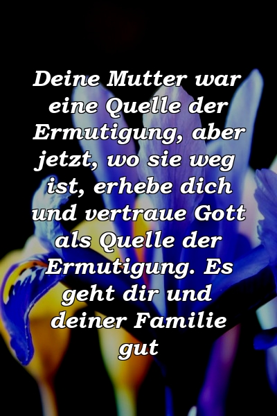 Deine Mutter war eine Quelle der Ermutigung, aber jetzt, wo sie weg ist, erhebe dich und vertraue Gott als Quelle der Ermutigung. Es geht dir und deiner Familie gut