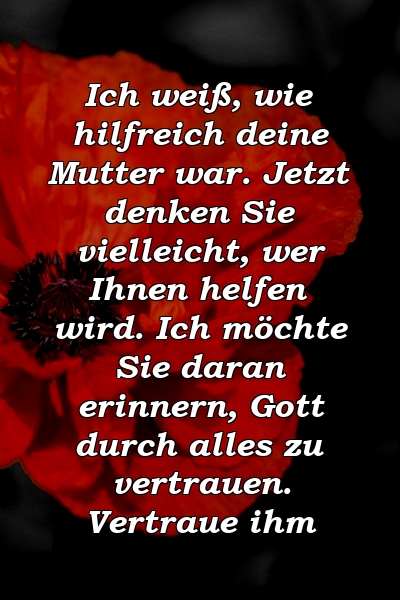 Ich weiß, wie hilfreich deine Mutter war. Jetzt denken Sie vielleicht, wer Ihnen helfen wird. Ich möchte Sie daran erinnern, Gott durch alles zu vertrauen. Vertraue ihm