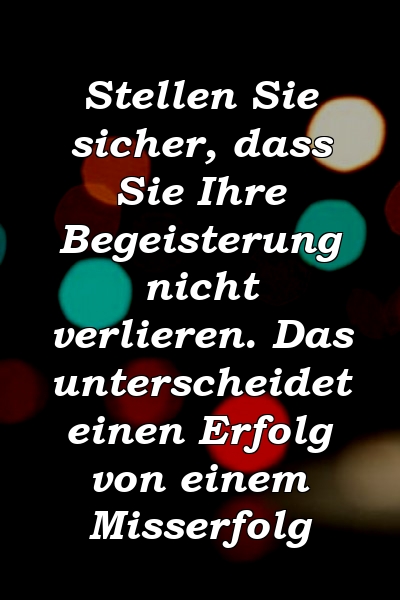 Stellen Sie sicher, dass Sie Ihre Begeisterung nicht verlieren. Das unterscheidet einen Erfolg von einem Misserfolg