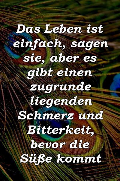 Das Leben ist einfach, sagen sie, aber es gibt einen zugrunde liegenden Schmerz und Bitterkeit, bevor die Süße kommt