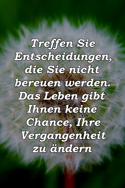 Treffen Sie Entscheidungen, die Sie nicht bereuen werden. Das Leben gibt Ihnen keine Chance, Ihre Vergangenheit zu ändern