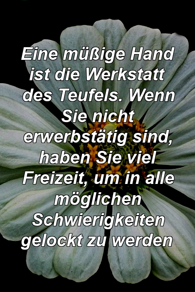 Eine müßige Hand ist die Werkstatt des Teufels. Wenn Sie nicht erwerbstätig sind, haben Sie viel Freizeit, um in alle möglichen Schwierigkeiten gelockt zu werden