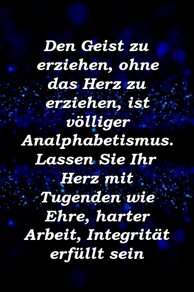 Den Geist zu erziehen, ohne das Herz zu erziehen, ist völliger Analphabetismus. Lassen Sie Ihr Herz mit Tugenden wie Ehre, harter Arbeit, Integrität erfüllt sein