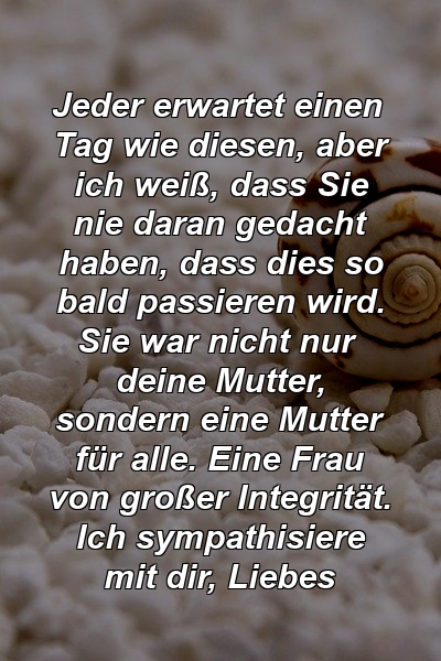 Jeder erwartet einen Tag wie diesen, aber ich weiß, dass Sie nie daran gedacht haben, dass dies so bald passieren wird. Sie war nicht nur deine Mutter, sondern eine Mutter für alle. Eine Frau von großer Integrität. Ich sympathisiere mit dir, Liebes