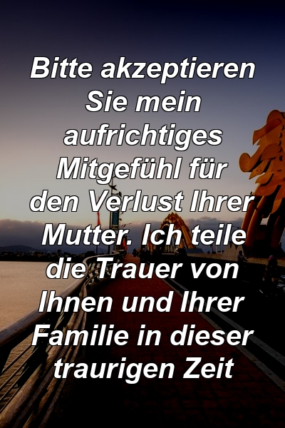 Bitte akzeptieren Sie mein aufrichtiges Mitgefühl für den Verlust Ihrer Mutter. Ich teile die Trauer von Ihnen und Ihrer Familie in dieser traurigen Zeit