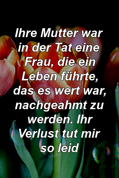 Ihre Mutter war in der Tat eine Frau, die ein Leben führte, das es wert war, nachgeahmt zu werden. Ihr Verlust tut mir so leid