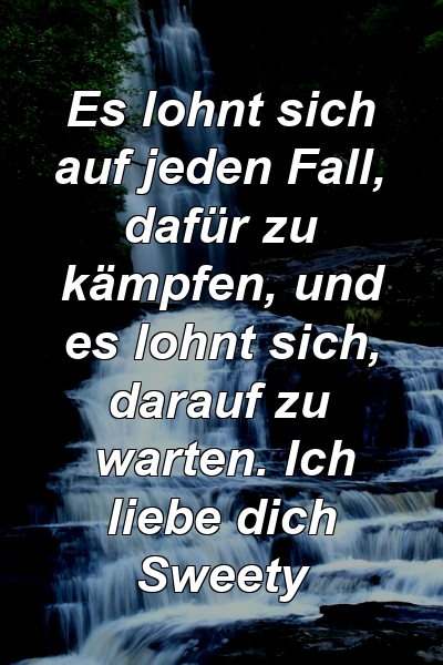 Es lohnt sich auf jeden Fall, dafür zu kämpfen, und es lohnt sich, darauf zu warten. Ich liebe dich Sweety