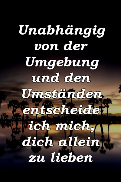 Unabhängig von der Umgebung und den Umständen entscheide ich mich, dich allein zu lieben