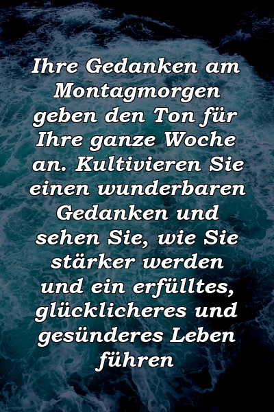 Ihre Gedanken am Montagmorgen geben den Ton für Ihre ganze Woche an. Kultivieren Sie einen wunderbaren Gedanken und sehen Sie, wie Sie stärker werden und ein erfülltes, glücklicheres und gesünderes Leben führen