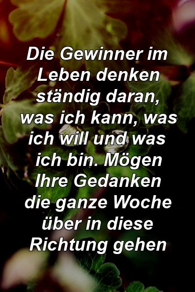 Die Gewinner im Leben denken ständig daran, was ich kann, was ich will und was ich bin. Mögen Ihre Gedanken die ganze Woche über in diese Richtung gehen