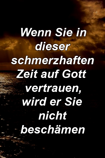 Wenn Sie in dieser schmerzhaften Zeit auf Gott vertrauen, wird er Sie nicht beschämen