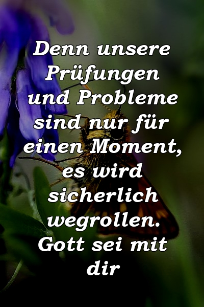 Denn unsere Prüfungen und Probleme sind nur für einen Moment, es wird sicherlich wegrollen. Gott sei mit dir