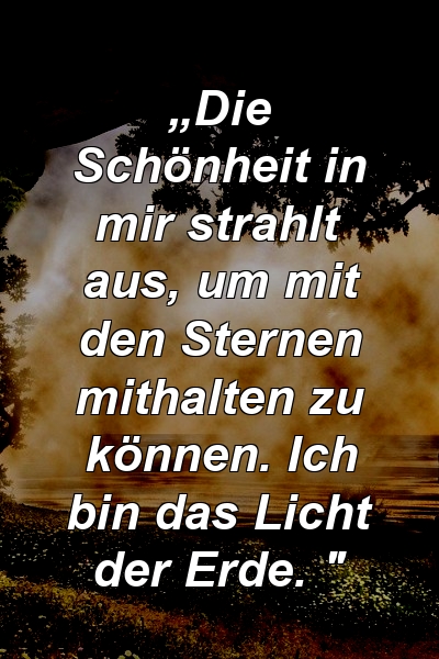 „Die Schönheit in mir strahlt aus, um mit den Sternen mithalten zu können. Ich bin das Licht der Erde. "