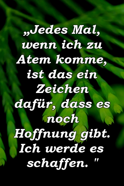 „Jedes Mal, wenn ich zu Atem komme, ist das ein Zeichen dafür, dass es noch Hoffnung gibt. Ich werde es schaffen. "