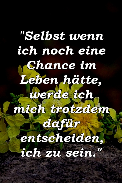 "Selbst wenn ich noch eine Chance im Leben hätte, werde ich mich trotzdem dafür entscheiden, ich zu sein."