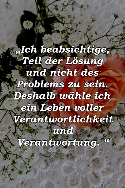 „Ich beabsichtige, Teil der Lösung und nicht des Problems zu sein. Deshalb wähle ich ein Leben voller Verantwortlichkeit und Verantwortung. “