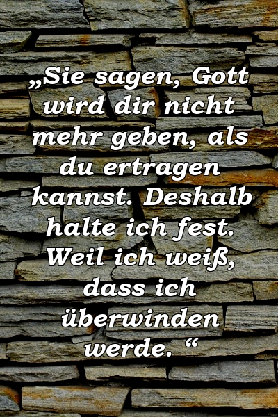 „Sie sagen, Gott wird dir nicht mehr geben, als du ertragen kannst. Deshalb halte ich fest. Weil ich weiß, dass ich überwinden werde. “