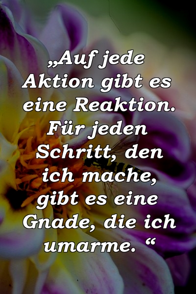 „Auf jede Aktion gibt es eine Reaktion. Für jeden Schritt, den ich mache, gibt es eine Gnade, die ich umarme. “