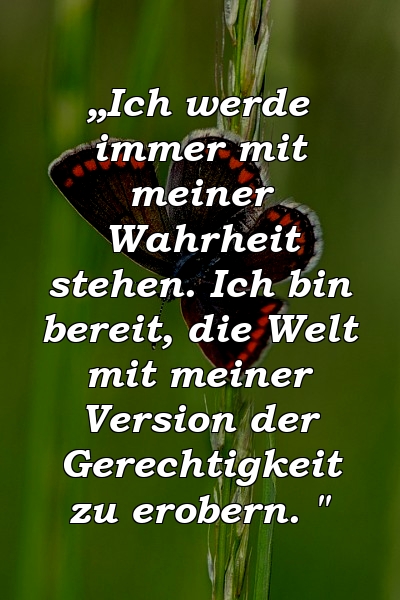 „Ich werde immer mit meiner Wahrheit stehen. Ich bin bereit, die Welt mit meiner Version der Gerechtigkeit zu erobern. "