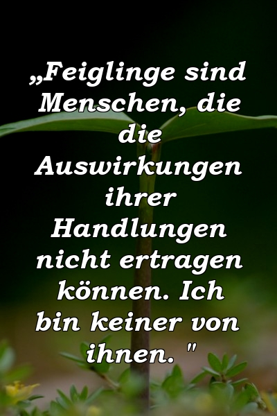 „Feiglinge sind Menschen, die die Auswirkungen ihrer Handlungen nicht ertragen können. Ich bin keiner von ihnen. "